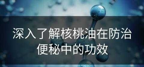 深入了解核桃油在防治便秘中的功效